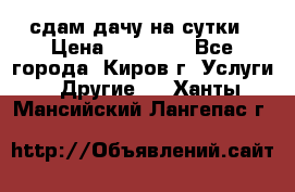 сдам дачу на сутки › Цена ­ 10 000 - Все города, Киров г. Услуги » Другие   . Ханты-Мансийский,Лангепас г.